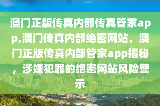 澳门正版传真内部传真管家app,澳门传真内部绝密网站，澳门正版传真内部管家app揭秘，涉嫌犯罪的绝密网站风险警示