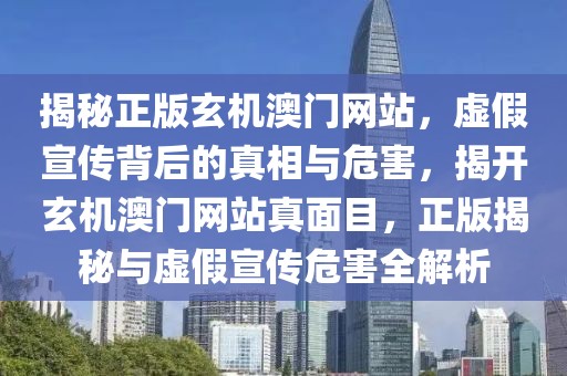 揭秘正版玄机澳门网站，虚假宣传背后的真相与危害，揭开玄机澳门网站真面目，正版揭秘与虚假宣传危害全解析