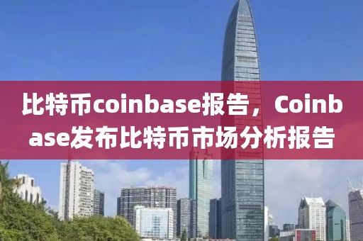 比特币coinbase报告，Coinbase发布比特币市场分析报告