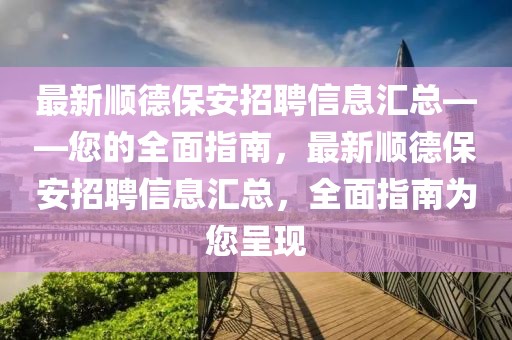 最新顺德保安招聘信息汇总——您的全面指南，最新顺德保安招聘信息汇总，全面指南为您呈现