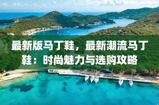 最新版马丁鞋，最新潮流马丁鞋：时尚魅力与选购攻略