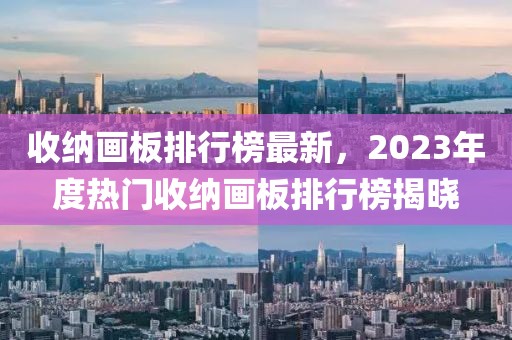 收纳画板排行榜最新，2023年度热门收纳画板排行榜揭晓