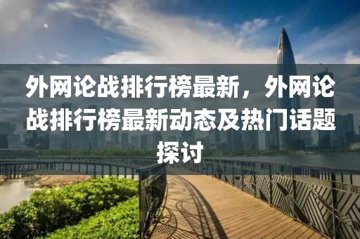 外网论战排行榜最新，外网论战排行榜最新动态及热门话题探讨