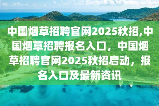 中国烟草招聘官网2025秋招,中国烟草招聘报名入口，中国烟草招聘官网2025秋招启动，报名入口及最新资讯