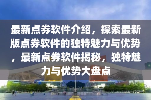 最新点券软件介绍，探索最新版点券软件的独特魅力与优势，最新点券软件揭秘，独特魅力与优势大盘点