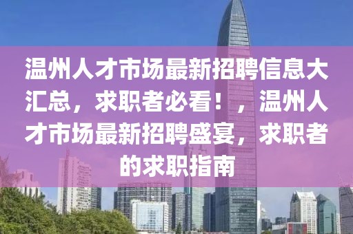 温州人才市场最新招聘信息大汇总，求职者必看！，温州人才市场最新招聘盛宴，求职者的求职指南