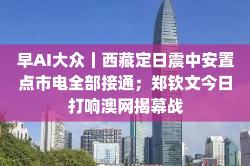 早AI大众｜西藏定日震中安置点市电全部接通；郑钦文今日打响澳网揭幕战