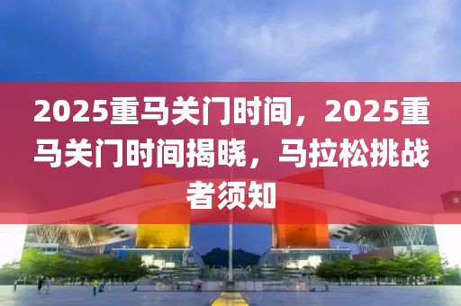 2025重马关门时间，2025重马关门时间揭晓，马拉松挑战者须知