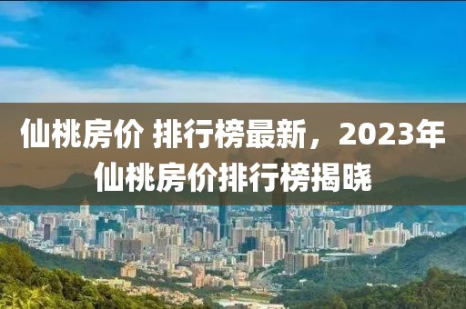 仙桃房价 排行榜最新，2023年仙桃房价排行榜揭晓