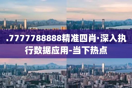 .7777788888精准四肖·深入执行数据应用-当下热点