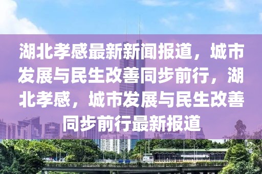 湖北孝感最新新闻报道，城市发展与民生改善同步前行，湖北孝感，城市发展与民生改善同步前行最新报道