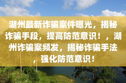 湖州最新诈骗案件曝光，揭秘诈骗手段，提高防范意识！，湖州诈骗案频发，揭秘诈骗手法，强化防范意识！