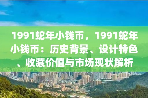 1991蛇年小钱币，1991蛇年小钱币：历史背景、设计特色、收藏价值与市场现状解析