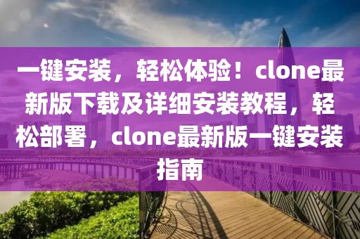 一键安装，轻松体验！clone最新版下载及详细安装教程，轻松部署，clone最新版一键安装指南