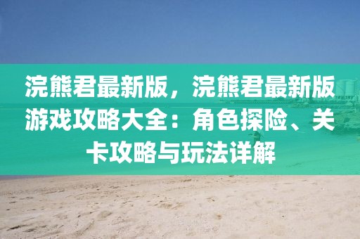 浣熊君最新版，浣熊君最新版游戏攻略大全：角色探险、关卡攻略与玩法详解