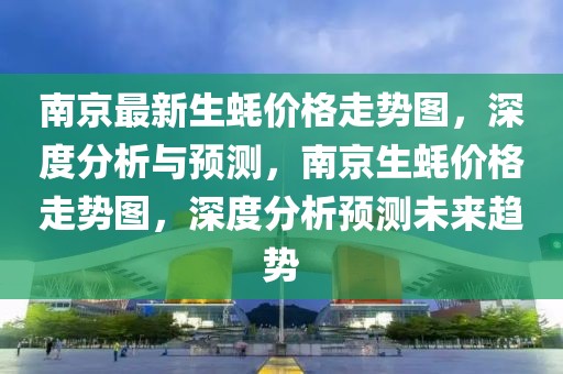 南京最新生蚝价格走势图，深度分析与预测，南京生蚝价格走势图，深度分析预测未来趋势