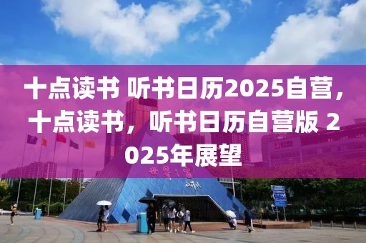 十点读书 听书日历2025自营，十点读书，听书日历自营版 2025年展望