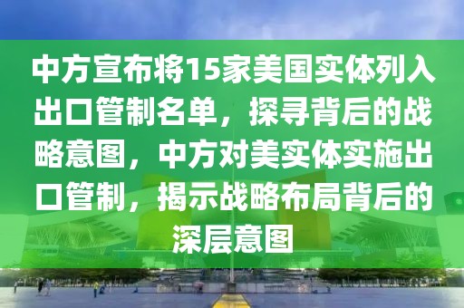 中方宣布将15家美国实体列入出口管制名单，探寻背后的战略意图，中方对美实体实施出口管制，揭示战略布局背后的深层意图