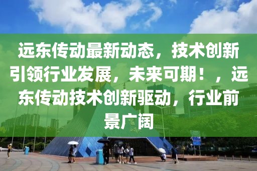 远东传动最新动态，技术创新引领行业发展，未来可期！，远东传动技术创新驱动，行业前景广阔