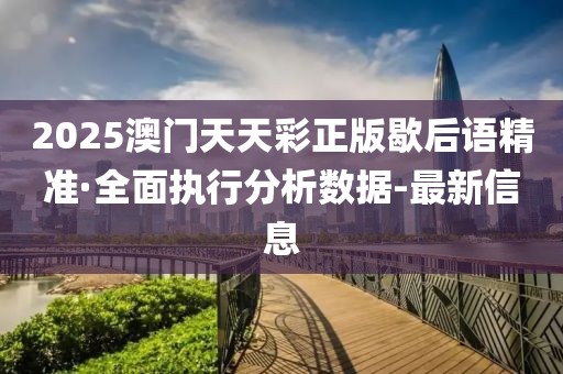 2025澳门天天彩正版歇后语精准·全面执行分析数据-最新信息