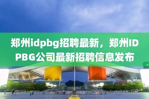 郑州idpbg招聘最新，郑州IDPBG公司最新招聘信息发布