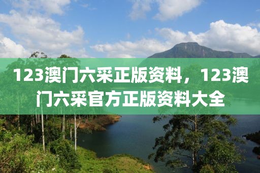 123澳门六采正版资料，123澳门六采官方正版资料大全