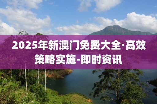 2025年新澳门免费大全·高效策略实施-即时资讯