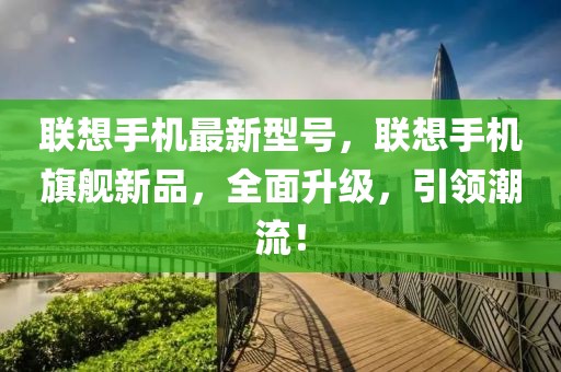 联想手机最新型号，联想手机旗舰新品，全面升级，引领潮流！