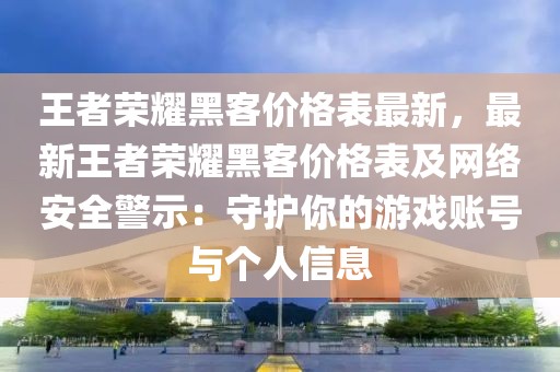 王者荣耀黑客价格表最新，最新王者荣耀黑客价格表及网络安全警示：守护你的游戏账号与个人信息