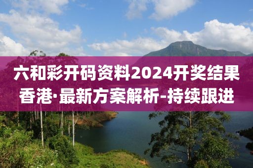 六和彩开码资料2024开奖结果香港·最新方案解析-持续跟进