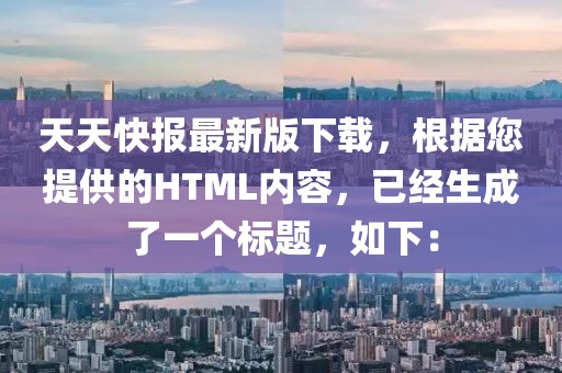 天天快报最新版下载，根据您提供的HTML内容，已经生成了一个标题，如下：