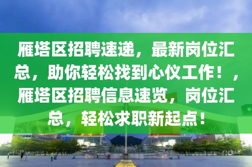 雁塔区招聘速递，最新岗位汇总，助你轻松找到心仪工作！，雁塔区招聘信息速览，岗位汇总，轻松求职新起点！