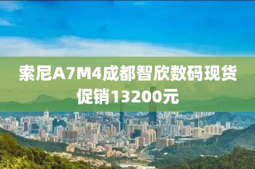 索尼A7M4成都智欣数码现货促销13200元