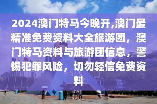 2024澳门特马今晚开,澳门最精准免费资料大全旅游团，澳门特马资料与旅游团信息，警惕犯罪风险，切勿轻信免费资料