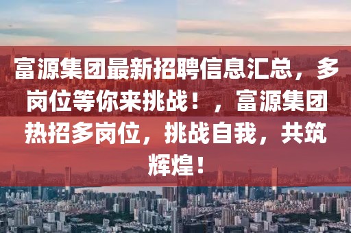 富源集团最新招聘信息汇总，多岗位等你来挑战！，富源集团热招多岗位，挑战自我，共筑辉煌！