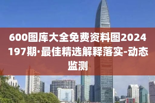 600图库大全免费资料图2024197期·最佳精选解释落实-动态监测