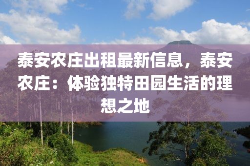 泰安农庄出租最新信息，泰安农庄：体验独特田园生活的理想之地