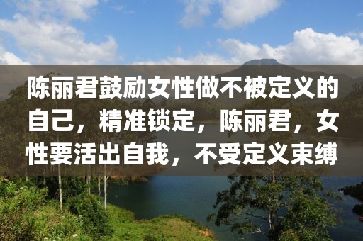 陈丽君鼓励女性做不被定义的自己，精准锁定，陈丽君，女性要活出自我，不受定义束缚