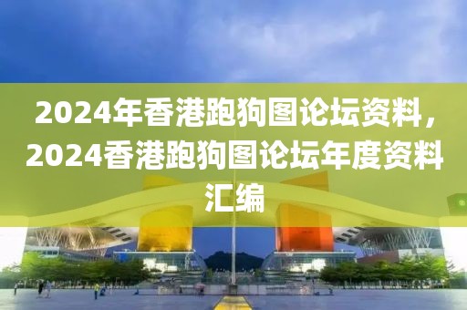 2024年香港跑狗图论坛资料，2024香港跑狗图论坛年度资料汇编