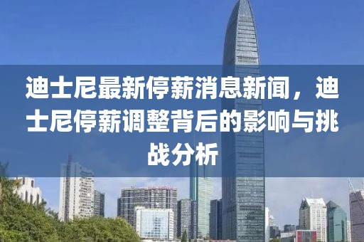 迪士尼最新停薪消息新闻，迪士尼停薪调整背后的影响与挑战分析