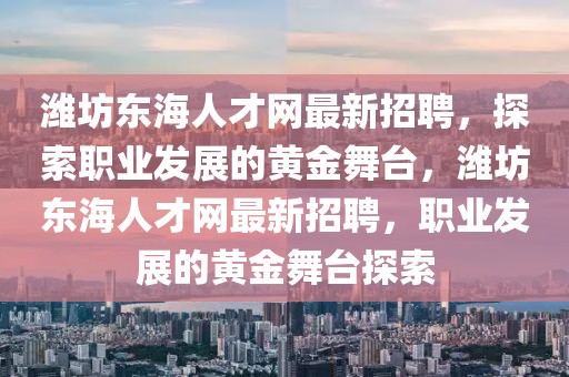 潍坊东海人才网最新招聘，探索职业发展的黄金舞台，潍坊东海人才网最新招聘，职业发展的黄金舞台探索