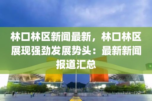 林口林区新闻最新，林口林区展现强劲发展势头：最新新闻报道汇总