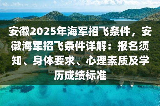 安徽2025年海军招飞条件，安徽海军招飞条件详解：报名须知、身体要求、心理素质及学历成绩标准