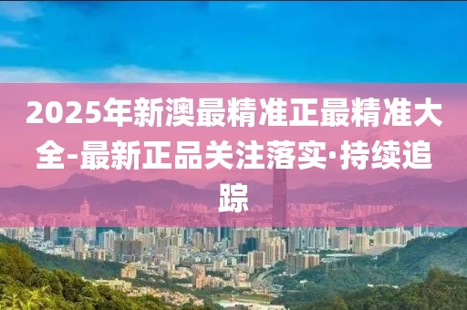 2025年新澳最精准正最精准大全-最新正品关注落实·持续追踪