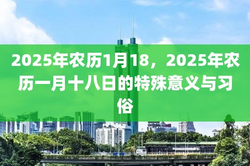 2025年农历1月18，2025年农历一月十八日的特殊意义与习俗