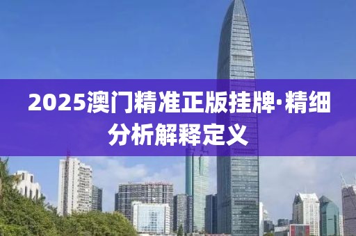 2025澳门精准正版挂牌·精细分析解释定义