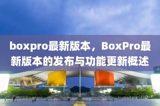 boxpro最新版本，BoxPro最新版本的发布与功能更新概述