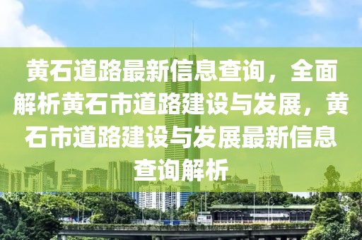 黄石道路最新信息查询，全面解析黄石市道路建设与发展，黄石市道路建设与发展最新信息查询解析