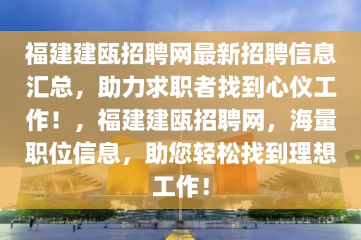 福建建瓯招聘网最新招聘信息汇总，助力求职者找到心仪工作！，福建建瓯招聘网，海量职位信息，助您轻松找到理想工作！