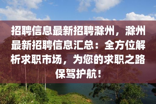 招聘信息最新招聘滁州，滁州最新招聘信息汇总：全方位解析求职市场，为您的求职之路保驾护航！